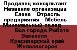 Продавец-консультант › Название организации ­ Елена › Отрасль предприятия ­ Мебель › Минимальный оклад ­ 20 000 - Все города Работа » Вакансии   . Красноярский край,Железногорск г.